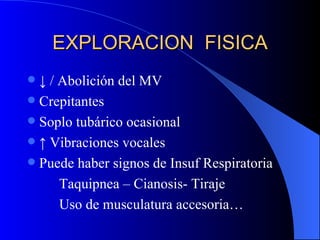 EXPLORACION  FISICA ↓  / Abolición del MV Crepitantes Soplo tubárico ocasional ↑  Vibraciones vocales Puede haber signos de Insuf Respiratoria Taquipnea – Cianosis- Tiraje Uso de musculatura accesoria… 