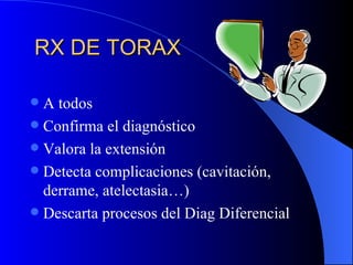 RX  DE  TORAX A todos Confirma el diagnóstico Valora la extensión Detecta complicaciones (cavitación, derrame, atelectasia…) Descarta procesos del Diag Diferencial 