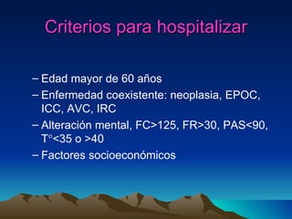 Edad mayor de 60 años Enfermedad coexistente: neoplasia, EPOC, ICC, AVC, IRC Alteración mental, FC > 125, FR >30, PAS<90, T  <35 o >40 Factores socioeconómicos Criterios para hospitalizar 