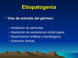 Etiopatogenia Vias de entrada del gérmen: Inhalación de partículas Aspiración de secreciones orofaríngeas Diseminación linfática o hematógena Extensión directa 