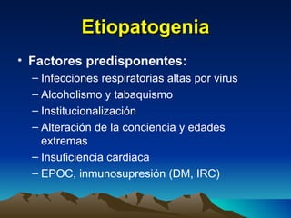 Etiopatogenia Factores predisponentes: Infecciones respiratorias altas por virus Alcoholismo y tabaquismo Institucionalización Alteración de la conciencia y edades extremas Insuficiencia cardiaca EPOC, inmunosupresión (DM, IRC) 