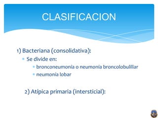 CLASIFICACION


1) Bacteriana (consolidativa):
    Se divide en:
        bronconeumonía o neumonía broncolobulillar
        neumonía lobar


   2) Atípica primaria (intersticial):
 