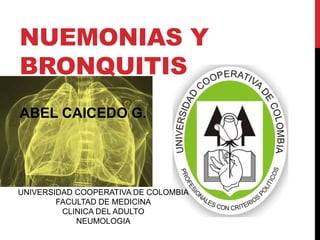 NUEMONIAS Y
BRONQUITIS
ABEL CAICEDO G.




UNIVERSIDAD COOPERATIVA DE COLOMBIA
        FACULTAD DE MEDICINA
         CLINICA DEL ADULTO
            NEUMOLOGIA
 