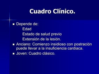 Cuadro Clínico.
 Depende de:
Edad
Estado de salud previo
Extensión de la lesión.
 Anciano: Comienzo insidioso con postración
puede llevar a la insuficiencia cardiaca.
 Joven: Cuadro clásico.
 