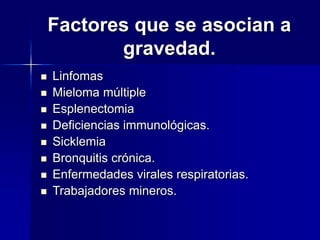 Factores que se asocian a
gravedad.
 Linfomas
 Mieloma múltiple
 Esplenectomia
 Deficiencias immunológicas.
 Sicklemia
 Bronquitis crónica.
 Enfermedades virales respiratorias.
 Trabajadores mineros.
 