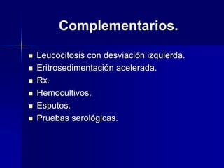 Complementarios.
 Leucocitosis con desviación izquierda.
 Eritrosedimentación acelerada.
 Rx.
 Hemocultivos.
 Esputos.
 Pruebas serológicas.
 