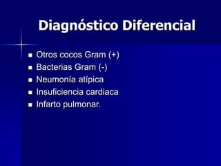Diagnóstico Diferencial
 Otros cocos Gram (+)
 Bacterias Gram (-)
 Neumonía atípica
 Insuficiencia cardiaca
 Infarto pulmonar.
 