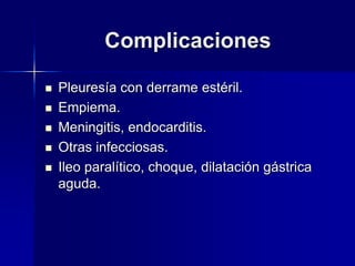 Complicaciones
 Pleuresía con derrame estéril.
 Empiema.
 Meningitis, endocarditis.
 Otras infecciosas.
 Ileo paralítico, choque, dilatación gástrica
aguda.
 