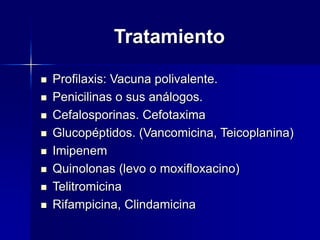 Tratamiento
 Profilaxis: Vacuna polivalente.
 Penicilinas o sus análogos.
 Cefalosporinas. Cefotaxima
 Glucopéptidos. (Vancomicina, Teicoplanina)
 Imipenem
 Quinolonas (levo o moxifloxacino)
 Telitromicina
 Rifampicina, Clindamicina
 