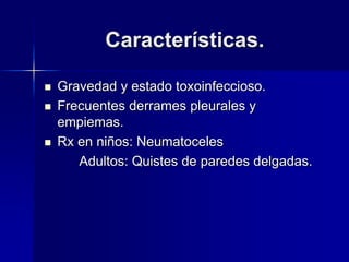 Características.
 Gravedad y estado toxoinfeccioso.
 Frecuentes derrames pleurales y
empiemas.
 Rx en niños: Neumatoceles
Adultos: Quistes de paredes delgadas.
 