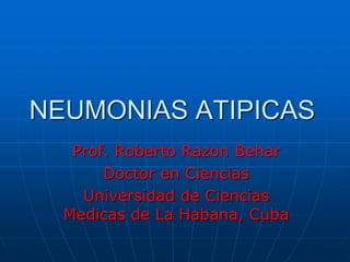 NEUMONIAS ATIPICAS
Prof. Roberto Razon Behar
Doctor en Ciencias
Universidad de Ciencias
Medicas de La Habana, Cuba
 