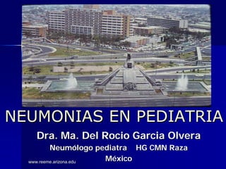 NEUMONIAS EN PEDIATRIA
   Dra. Ma. Del Rocio Garcia Olvera
          Neumólogo pediatra HG CMN Raza
  www.reeme.arizona.edu
                        México
 
