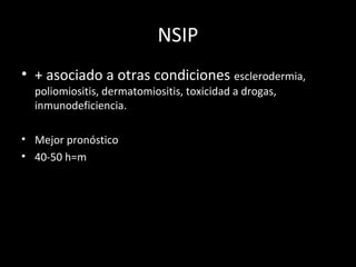 NSIP
• + asociado a otras condiciones esclerodermia,
poliomiositis, dermatomiositis, toxicidad a drogas,
inmunodeficiencia.
• Mejor pronóstico
• 40-50 h=m
 