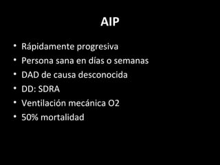AIP
• Rápidamente progresiva
• Persona sana en días o semanas
• DAD de causa desconocida
• DD: SDRA
• Ventilación mecánica O2
• 50% mortalidad
 