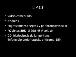 LIP CT
• Vidrio esmerilado
• Nódulos
• Engrosamiento septos y peribroncovascular
• *Quistes 80% LI DD: NSIP celular
• DD: histiocitosis de langerhans,
linfangioleiomiomatosis, enfisema, DIP,
 