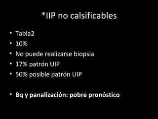 *IIP no calsificables
• Tabla2
• 10%
• No puede realizarse biopsia
• 17% patrón UIP
• 50% posible patrón UIP
• Bq y panalización: pobre pronóstico
 