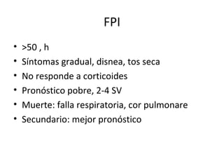 FPI
• >50 , h
• Síntomas gradual, disnea, tos seca
• No responde a corticoides
• Pronóstico pobre, 2-4 SV
• Muerte: falla respiratoria, cor pulmonare
• Secundario: mejor pronóstico
 