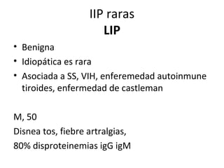 IIP raras
LIP
• Benigna
• Idiopática es rara
• Asociada a SS, VIH, enferemedad autoinmune
tiroides, enfermedad de castleman
M, 50
Disnea tos, fiebre artralgias,
80% disproteinemias igG igM
 