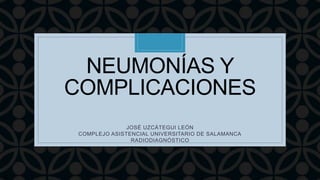 C
NEUMONÍAS Y
COMPLICACIONES
JOSÉ UZCÁTEGUI LEÓN
COMPLEJO ASISTENCIAL UNIVERSITARIO DE SALAMANCA
RADIODIAGNÓSTICO
 
