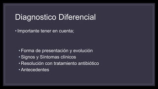 Diagnostico Diferencial
• Importante tener en cuenta;
• Forma de presentación y evolución
• Signos y Síntomas clínicos
• Resolución con tratamiento antibiótico
• Antecedentes
 