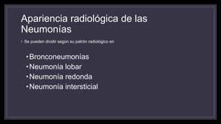 Apariencia radiológica de las
Neumonías
• Se pueden dividir según su patrón radiológico en
•Bronconeumonías
•Neumonía lobar
•Neumonía redonda
•Neumonía intersticial
 