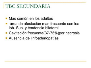 TBC SECUNDARIA Mas común en los adultos área de afectación mas frecuente son los lob. Sup. y tendencia bilateral Cavitación frecuente(37-75%)por necrosis Ausencia de linfoadenopatías 