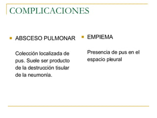 COMPLICACIONES ABSCESO PULMONAR Colección localizada de  pus. Suele ser producto  de la destrucción tisular  de la neumonía.  EMPIEMA Presencia de pus en el  espacio pleural  