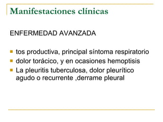 Manifestaciones clínicas ENFERMEDAD AVANZADA tos productiva, principal síntoma respiratorio  dolor torácico, y en ocasiones hemoptisis La pleuritis tuberculosa, dolor pleurítico agudo o recurrente ,derrame pleural 