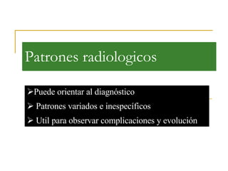 Patrones radiologicos P uede orientar al diagnóstico P atrones variados e inespecíficos U til para observar complicaciones y evolución 