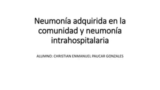 Neumonía adquirida en la
comunidad y neumonía
intrahospitalaria
ALUMNO: CHRISTIAN ENMANUEL PAUCAR GONZALES
 