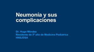 Neumonía y sus
complicaciones
Dr. Hugo Méndez
Residente de 3º año de Medicina Pediatrica
HNSJDSA
 
