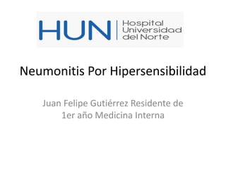 Neumonitis Por Hipersensibilidad
Juan Felipe Gutiérrez Residente de
1er año Medicina Interna
 