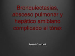 Bronquiectasias,
absceso pulmonar y
 hepático amibiano
complicado al tórax

      Dinorah Sandoval
 