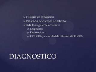    Historia de exposición
      Presencia de cuerpos de asbesto
      3 de los siguientes criterios
          Crepitantes
          Radiológicos
          CVF <80% y capacidad de difusión al CO <80%




DIAGNOSTICO
 
