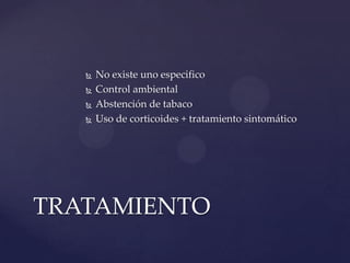    No existe uno especifico
      Control ambiental
      Abstención de tabaco
      Uso de corticoides + tratamiento sintomático




TRATAMIENTO
 