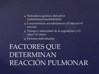   Naturaleza química del polvo
       (solubilidad/insolubilidad)
      Características aerodinámicas (>5 micras/>5
       micras)
      Tiempo e intensidad de la exposición (<15
       años/>15 años)
      Factores individuales


FACTORES QUE
DETERMINAN
REACCIÓN PULMONAR
 
