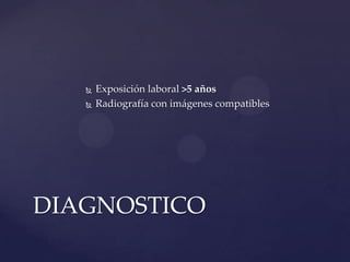    Exposición laboral >5 años
      Radiografía con imágenes compatibles




DIAGNOSTICO
 
