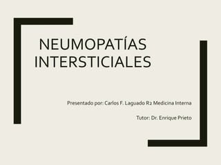 NEUMOPATÍAS
INTERSTICIALES
Presentado por: Carlos F. Laguado R2 Medicina Interna
Tutor: Dr. Enrique Prieto
 