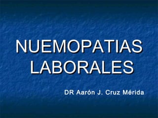 NUEMOPATIAS
LABORALES
DR Aarón J. Cruz Mérida

 