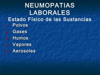 NEUMOPATIAS
LABORALES

Estado Físico de las Sustancias
1.
2.
3.
4.
5.

Polvos
Gases
Humos
Vapores
Aerosoles

 