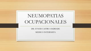NEUMOPATIAS
OCUPACIONALES
DR. EYNER CASTRO ANDRADE
MEDICO INTERNISTA
 