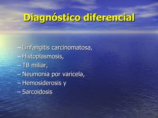 Diagnóstico diferencial

– Linfangitis carcinomatosa,
– Histoplasmosis,
– TB miliar,
– Neumonia por varicela,
– Hemosiderosis y
– Sarcoidosis
 