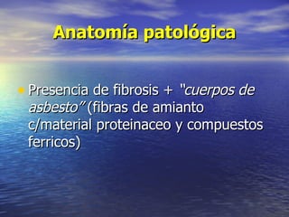 Anatomía patológica


• Presencia de fibrosis + “cuerpos de
 asbesto” (fibras de amianto
 c/material proteinaceo y compuestos
 ferricos)
 