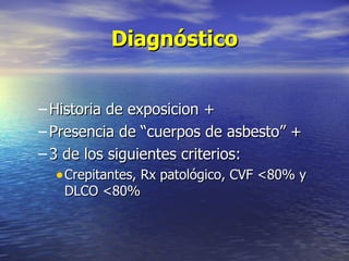 Diagnóstico


– Historia de exposicion +
– Presencia de “cuerpos de asbesto” +
– 3 de los siguientes criterios:
  • Crepitantes, Rx patológico, CVF <80% y
   DLCO <80%
 