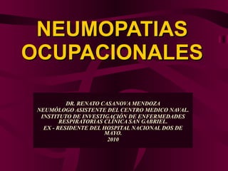 NEUMOPATIAS OCUPACIONALES DR. RENATO CASANOVA MENDOZA NEUMÓLOGO ASISTENTE DEL CENTRO MEDICO NAVAL. INSTITUTO DE INVESTIGACIÓN DE ENFERMEDADES RESPIRATORIAS CLÍNICA SAN GABRIEL. EX - RESIDENTE DEL HOSPITAL NACIONAL DOS DE MAYO. 2010 