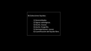 B) Colecciones líquidas:
1) Generalidades
2) Signos radiológicos.
3) Ascitis. Causas
4) Ascitis. Ecografía.
5) Hemoperitoneo- causas
6) Cuantificación del líquido libre.
 
