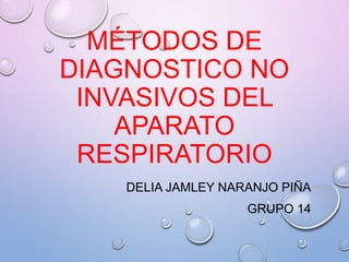 MÉTODOS DE
DIAGNOSTICO NO
INVASIVOS DEL
APARATO
RESPIRATORIO
DELIA JAMLEY NARANJO PIÑA
GRUPO 14
 