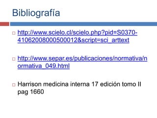 Bibliografía http://www.scielo.cl/scielo.php?pid=S0370-41062008000500012&script=sci_arttexthttp://www.separ.es/publicaciones/normativa/normativa_049.htmlHarrison medicina interna 17 edición tomo II pag 1660