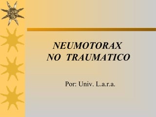 NEUMOTORAX
NO TRAUMATICO
Por: Univ. L.a.r.a.

 