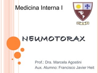 NEUMOTORAXNEUMOTORAX
Medicina Interna I
Prof.: Dra. Marcela Agostini
Aux. Alumno: Francisco Javier Heit
 